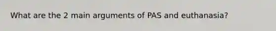 What are the 2 main arguments of PAS and euthanasia?