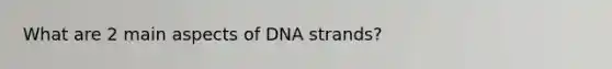 What are 2 main aspects of DNA strands?