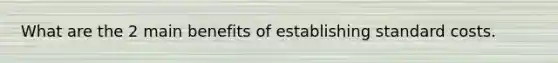 What are the 2 main benefits of establishing standard costs.