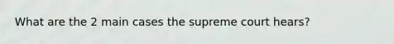 What are the 2 main cases the supreme court hears?