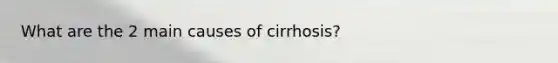 What are the 2 main causes of cirrhosis?