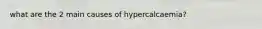 what are the 2 main causes of hypercalcaemia?