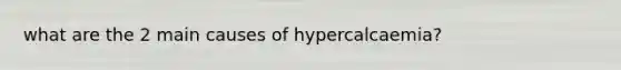 what are the 2 main causes of hypercalcaemia?