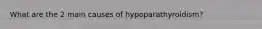 What are the 2 main causes of hypoparathyroidism?