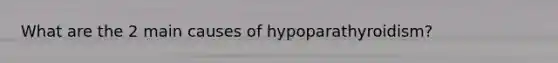 What are the 2 main causes of hypoparathyroidism?