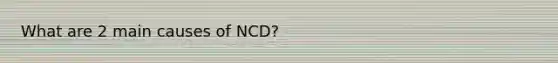 What are 2 main causes of NCD?