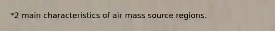 *2 main characteristics of air mass source regions.