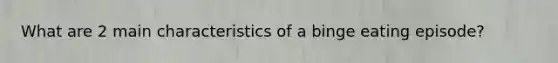 What are 2 main characteristics of a binge eating episode?