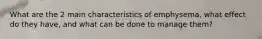 What are the 2 main characteristics of emphysema, what effect do they have, and what can be done to manage them?