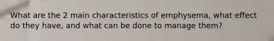 What are the 2 main characteristics of emphysema, what effect do they have, and what can be done to manage them?