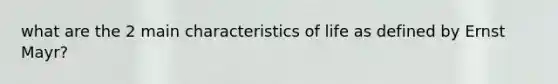 what are the 2 main characteristics of life as defined by Ernst Mayr?