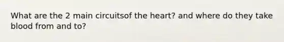 What are the 2 main circuitsof <a href='https://www.questionai.com/knowledge/kya8ocqc6o-the-heart' class='anchor-knowledge'>the heart</a>? and where do they take blood from and to?