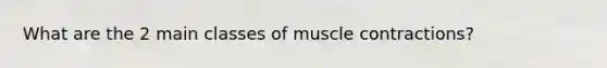 What are the 2 main classes of muscle contractions?