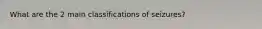 What are the 2 main classifications of seizures?