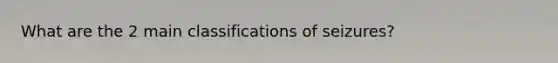What are the 2 main classifications of seizures?