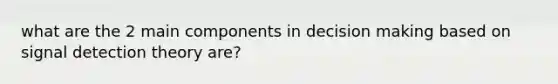 what are the 2 main components in decision making based on signal detection theory are?