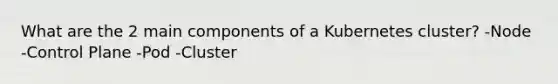 What are the 2 main components of a Kubernetes cluster? -Node -Control Plane -Pod -Cluster