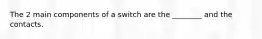 The 2 main components of a switch are the ________ and the contacts.