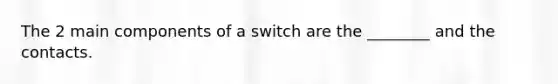 The 2 main components of a switch are the ________ and the contacts.