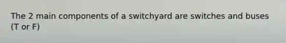 The 2 main components of a switchyard are switches and buses (T or F)