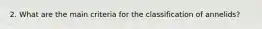 2. What are the main criteria for the classification of annelids?