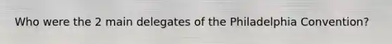 Who were the 2 main delegates of the Philadelphia Convention?
