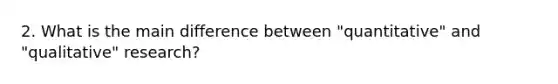 2. What is the main difference between "quantitative" and "qualitative" research?