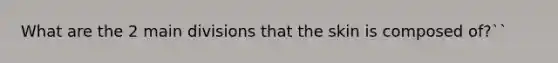 What are the 2 main divisions that the skin is composed of?``