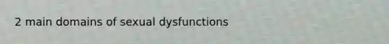 2 main domains of sexual dysfunctions