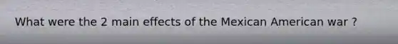 What were the 2 main effects of the Mexican American war ?