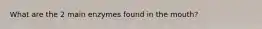 What are the 2 main enzymes found in the mouth?