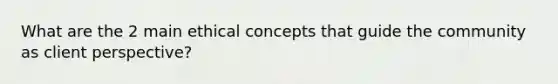 What are the 2 main ethical concepts that guide the community as client perspective?