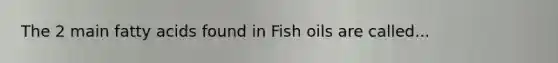 The 2 main fatty acids found in Fish oils are called...