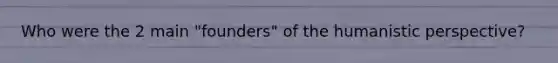Who were the 2 main "founders" of the humanistic perspective?