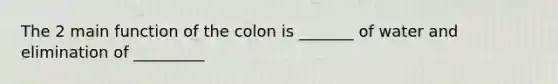 The 2 main function of the colon is _______ of water and elimination of _________