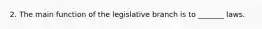 2. The main function of the legislative branch is to _______ laws.