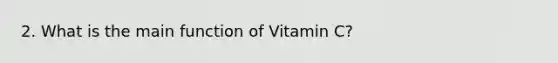 2. What is the main function of Vitamin C?