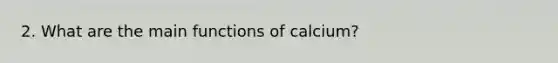 2. What are the main functions of calcium?