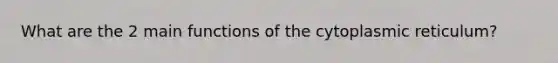 What are the 2 main functions of the cytoplasmic reticulum?