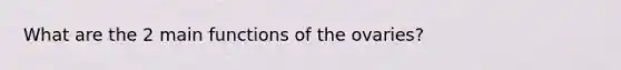 What are the 2 main functions of the ovaries?