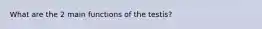What are the 2 main functions of the testis?