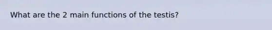 What are the 2 main functions of the testis?
