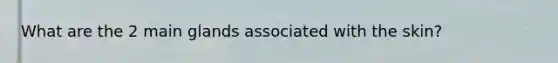 What are the 2 main glands associated with the skin?