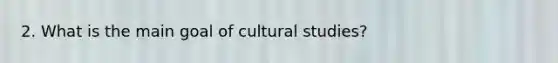 2. What is the main goal of cultural studies?