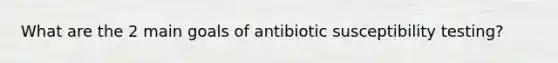 What are the 2 main goals of antibiotic susceptibility testing?