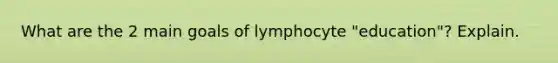 What are the 2 main goals of lymphocyte "education"? Explain.