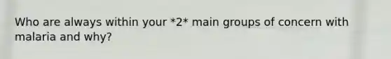 Who are always within your *2* main groups of concern with malaria and why?