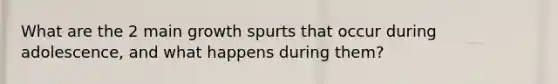 What are the 2 main growth spurts that occur during adolescence, and what happens during them?