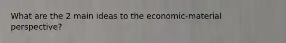 What are the 2 main ideas to the economic-material perspective?