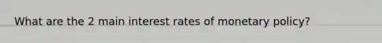 What are the 2 main interest rates of monetary policy?